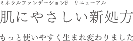 ミネラルファンデーションF リニューアル 肌にやさしい新処方 もっと使いやすく生まれ変わりました